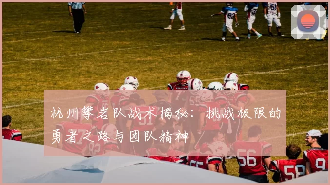 杭州攀岩队战术揭秘：挑战极限的勇者之路与团队精神