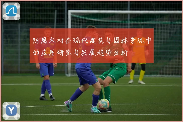 防腐木材在现代建筑与园林景观中的应用研究与发展趋势分析