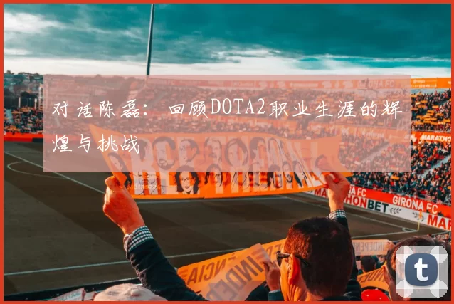 对话陈磊：回顾DOTA2职业生涯的辉煌与挑战