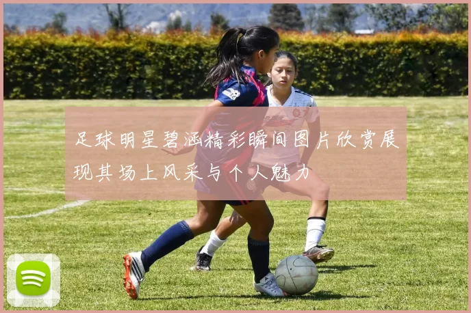足球明星碧涵精彩瞬间图片欣赏展现其场上风采与个人魅力