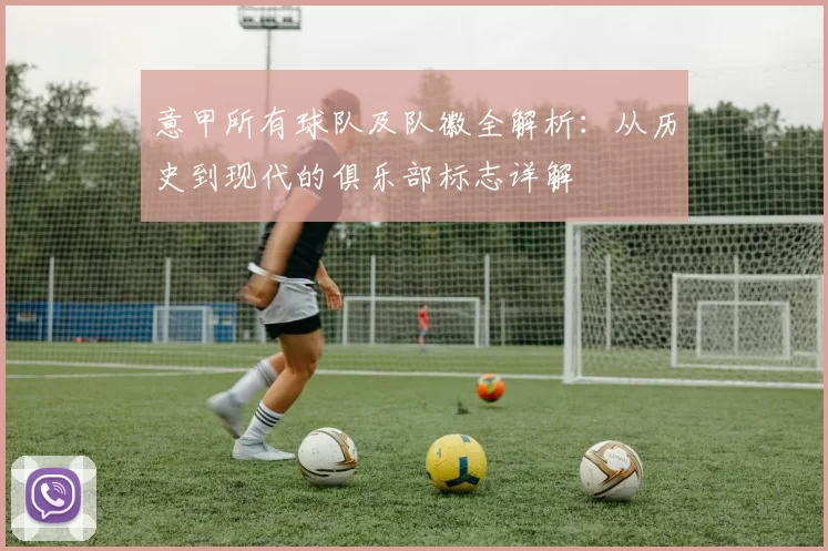 意甲所有球队及队徽全解析：从历史到现代的俱乐部标志详解