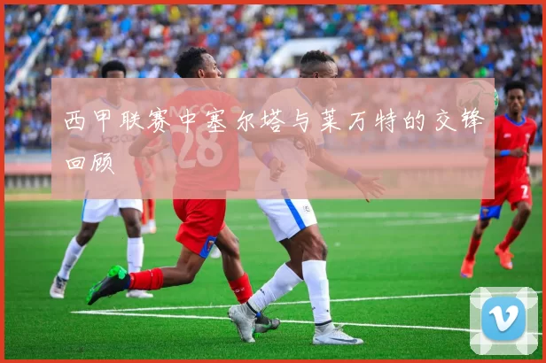 西甲联赛中塞尔塔与莱万特的交锋回顾