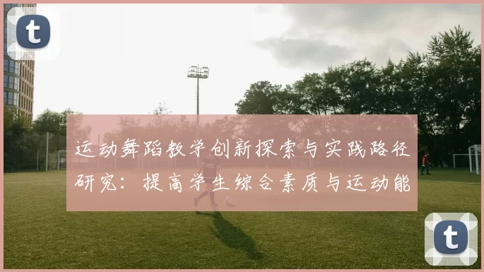 运动舞蹈教学创新探索与实践路径研究：提高学生综合素质与运动能力的有效方法
