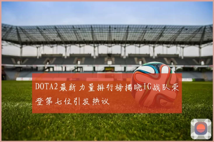 DOTA2最新力量排行榜揭晓IG战队荣登第七位引发热议
