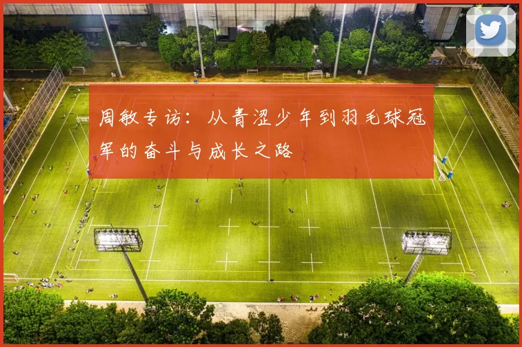周敏专访：从青涩少年到羽毛球冠军的奋斗与成长之路