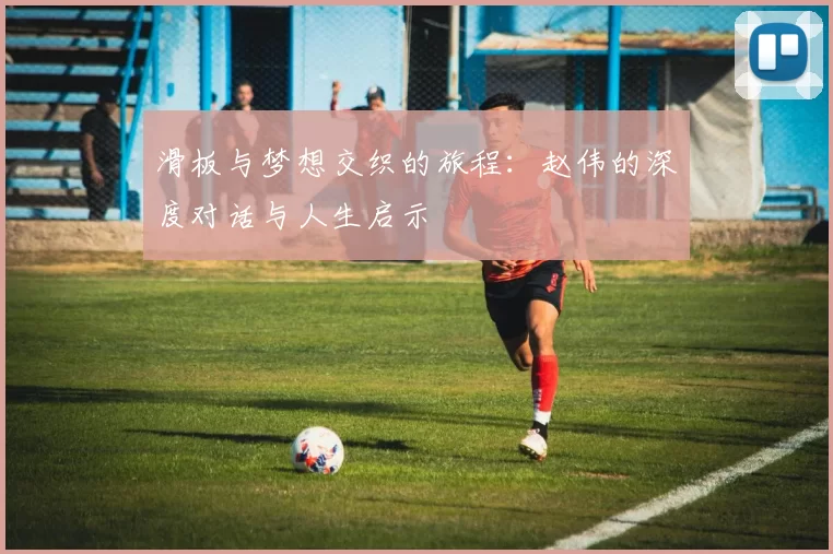 滑板与梦想交织的旅程：赵伟的深度对话与人生启示