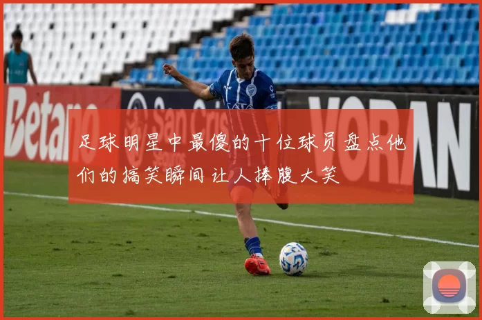 足球明星中最傻的十位球员盘点他们的搞笑瞬间让人捧腹大笑