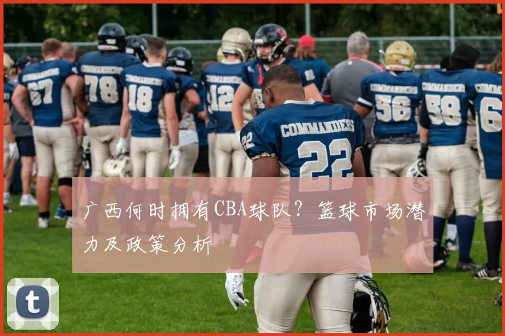 广西何时拥有CBA球队？篮球市场潜力及政策分析
