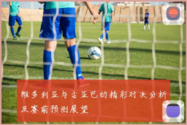 维多利亚与古亚巴的精彩对决分析及赛前预测展望