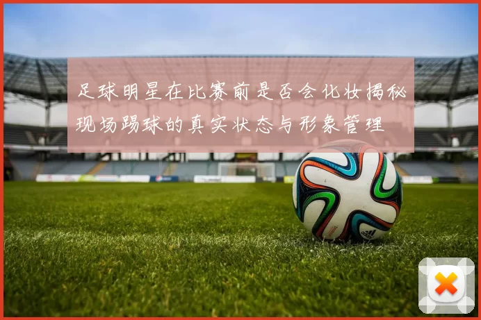 足球明星在比赛前是否会化妆揭秘现场踢球的真实状态与形象管理