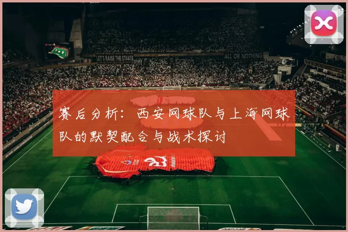 赛后分析：西安网球队与上海网球队的默契配合与战术探讨