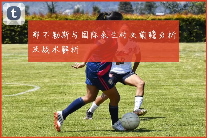 那不勒斯与国际米兰对决前瞻分析及战术解析
