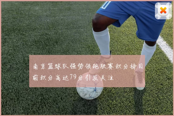 南京篮球队强势领跑联赛积分榜目前积分高达79分引发关注