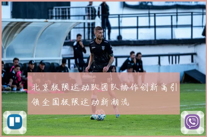北京极限运动队团队协作创新高引领全国极限运动新潮流