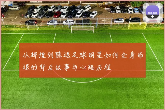 从辉煌到隐退足球明星如何全身而退的背后故事与心路历程