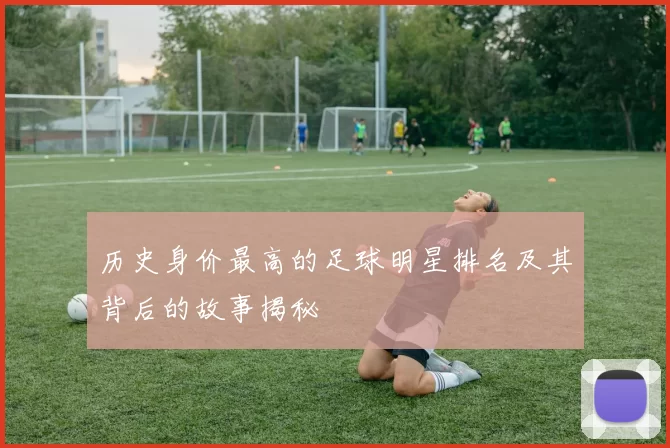 历史身价最高的足球明星排名及其背后的故事揭秘