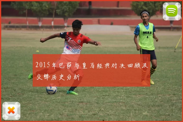 2015年巴萨与皇马经典对决回顾及交锋历史分析