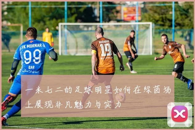 一米七二的足球明星如何在绿茵场上展现非凡魅力与实力