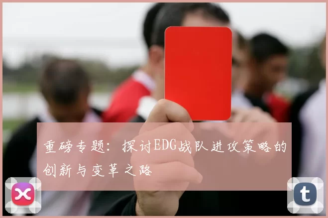 重磅专题：探讨EDG战队进攻策略的创新与变革之路