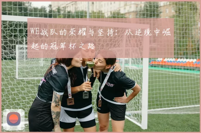 WE战队的荣耀与坚持：从逆境中崛起的冠军杯之路