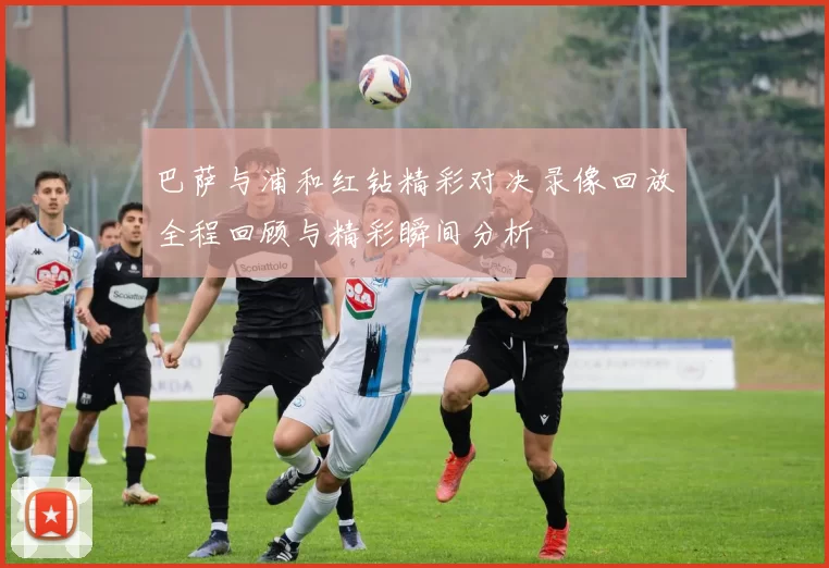 巴萨与浦和红钻精彩对决录像回放全程回顾与精彩瞬间分析