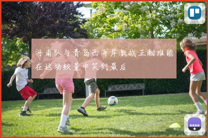 河南队与青岛西海岸激战正酣谁能在这场较量中笑到最后