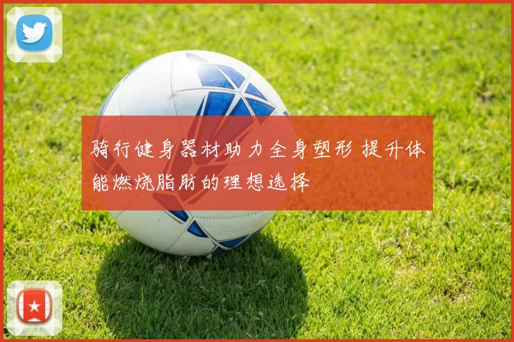 骑行健身器材助力全身塑形 提升体能燃烧脂肪的理想选择
