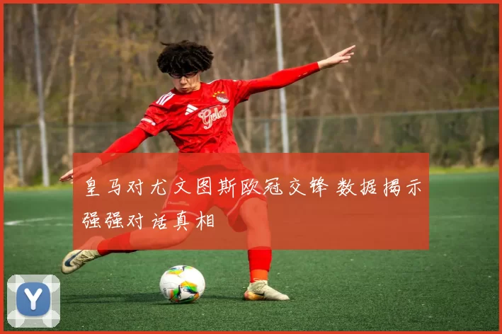 皇马对尤文图斯欧冠交锋 数据揭示强强对话真相