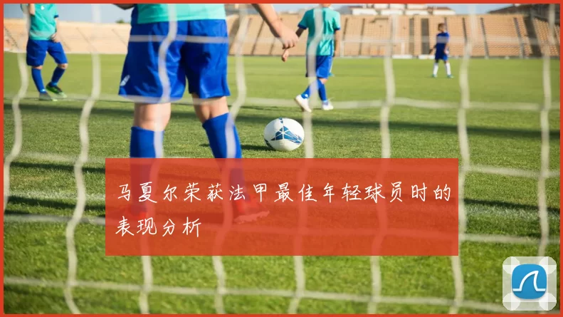 马夏尔荣获法甲最佳年轻球员时的表现分析