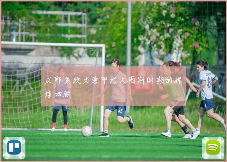 皮耶罗效力意甲尤文图斯时期的辉煌回顾