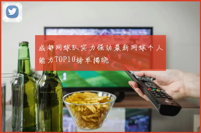 成都网球队实力强劲最新网球个人能力TOP10榜单揭晓
