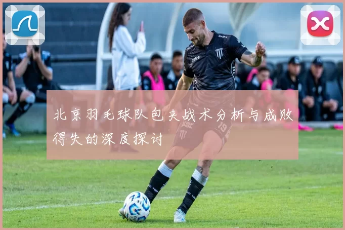 北京羽毛球队包夹战术分析与成败得失的深度探讨
