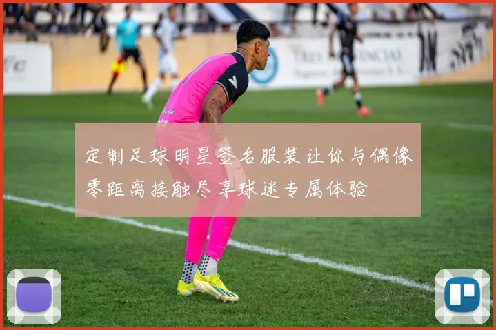 定制足球明星签名服装让你与偶像零距离接触尽享球迷专属体验