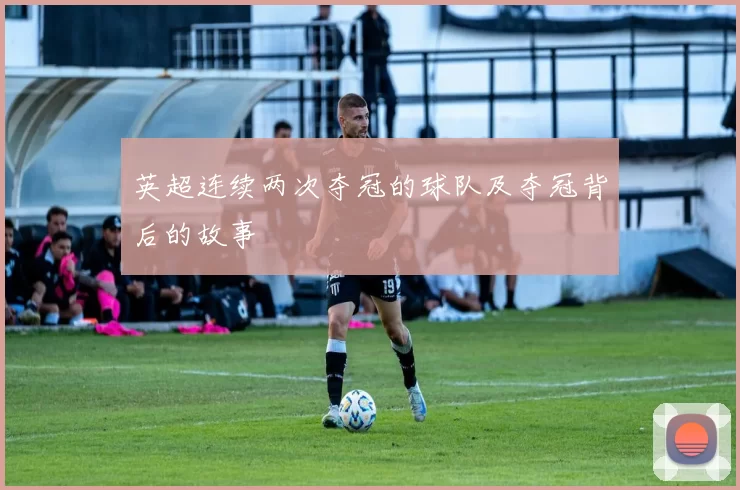 英超连续两次夺冠的球队及夺冠背后的故事