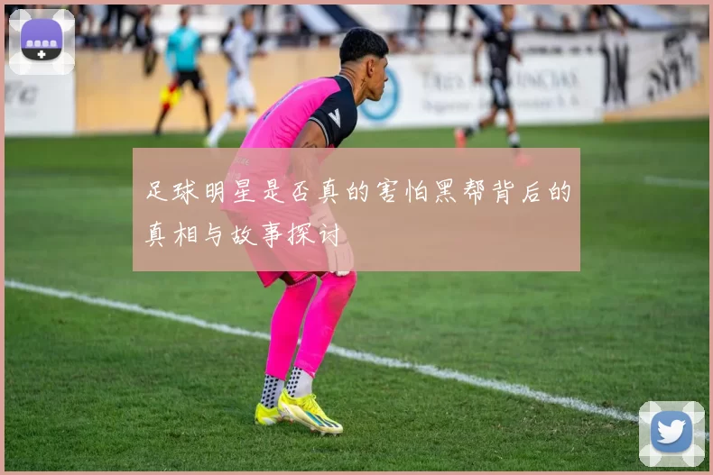 足球明星是否真的害怕黑帮背后的真相与故事探讨
