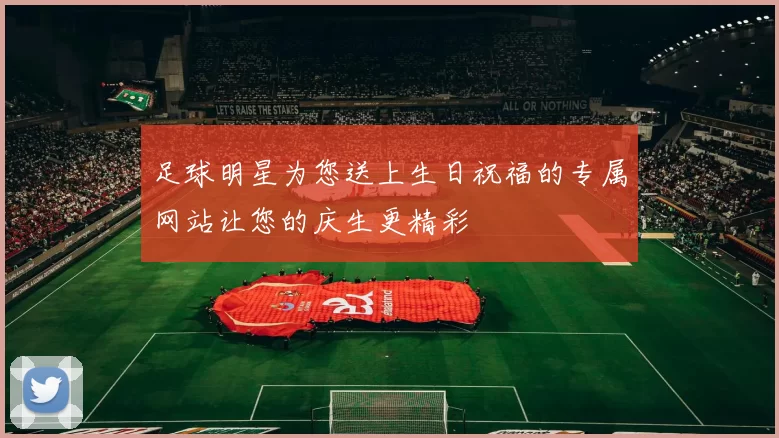 足球明星为您送上生日祝福的专属网站让您的庆生更精彩