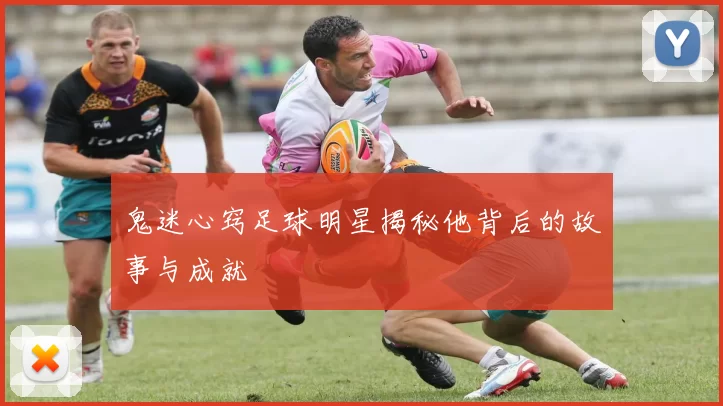 鬼迷心窍足球明星揭秘他背后的故事与成就