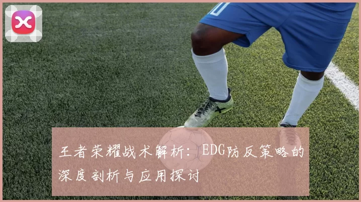 王者荣耀战术解析：EDG防反策略的深度剖析与应用探讨