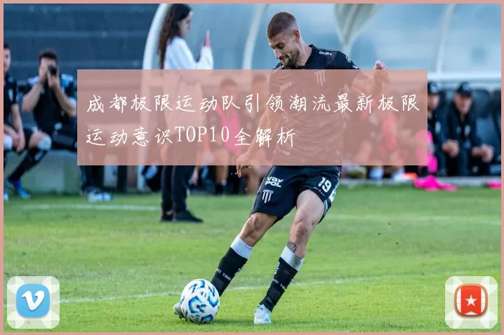 成都极限运动队引领潮流最新极限运动意识TOP10全解析