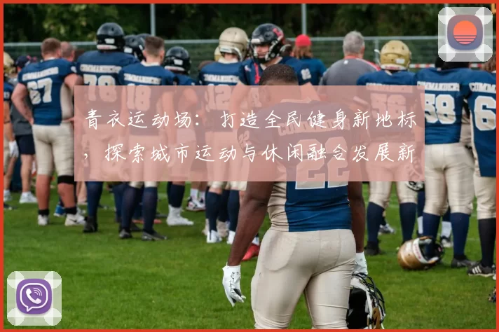 青衣运动场：打造全民健身新地标，探索城市运动与休闲融合发展新模式