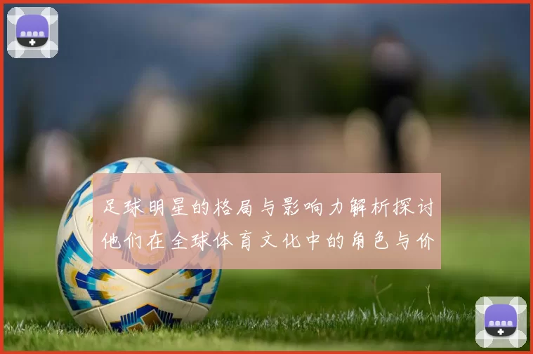 足球明星的格局与影响力解析探讨他们在全球体育文化中的角色与价值