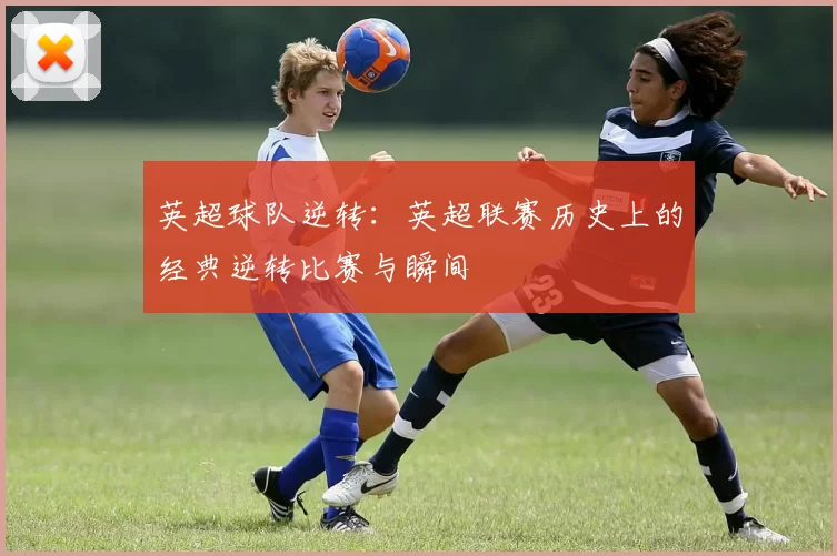英超球队逆转：英超联赛历史上的经典逆转比赛与瞬间
