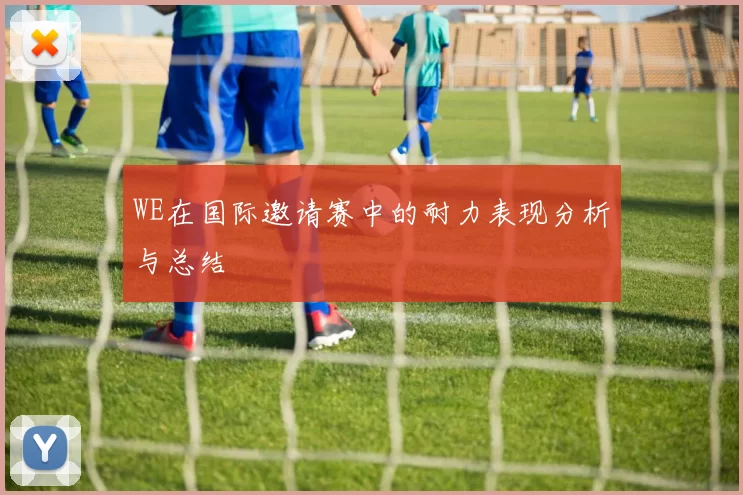 WE在国际邀请赛中的耐力表现分析与总结