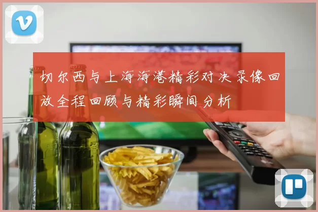切尔西与上海海港精彩对决录像回放全程回顾与精彩瞬间分析