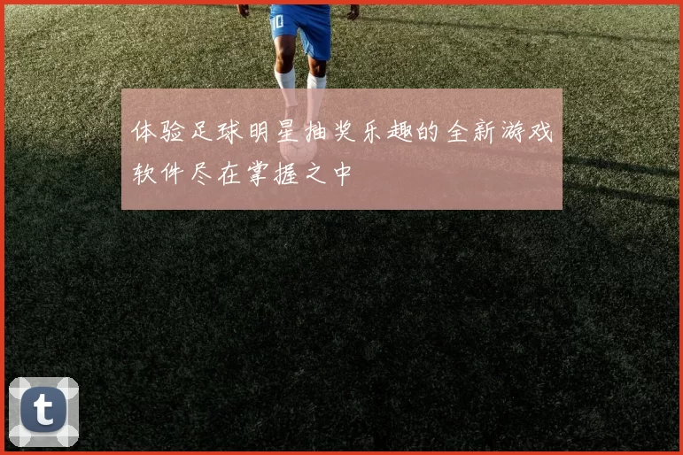 体验足球明星抽奖乐趣的全新游戏软件尽在掌握之中