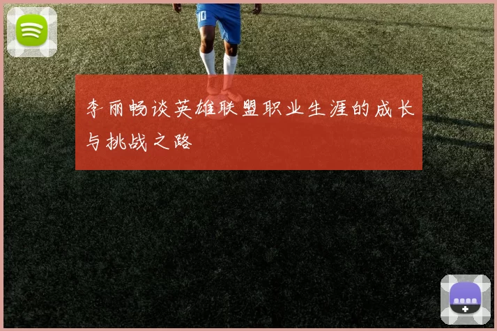 李丽畅谈英雄联盟职业生涯的成长与挑战之路
