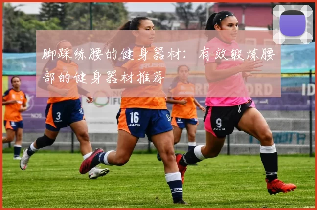 脚踩练腰的健身器材：有效锻炼腰部的健身器材推荐