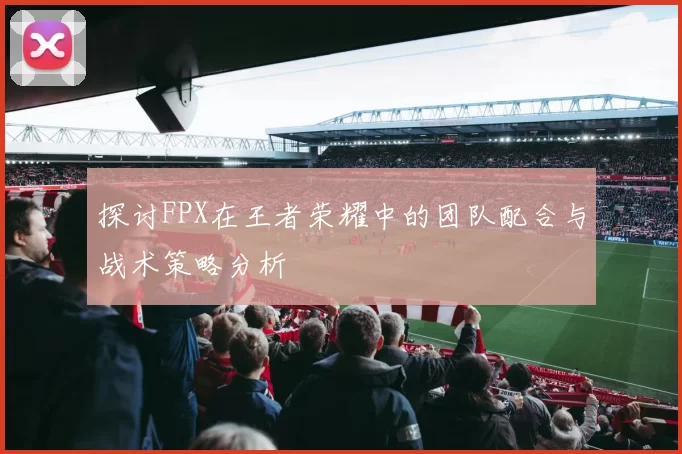 探讨FPX在王者荣耀中的团队配合与战术策略分析