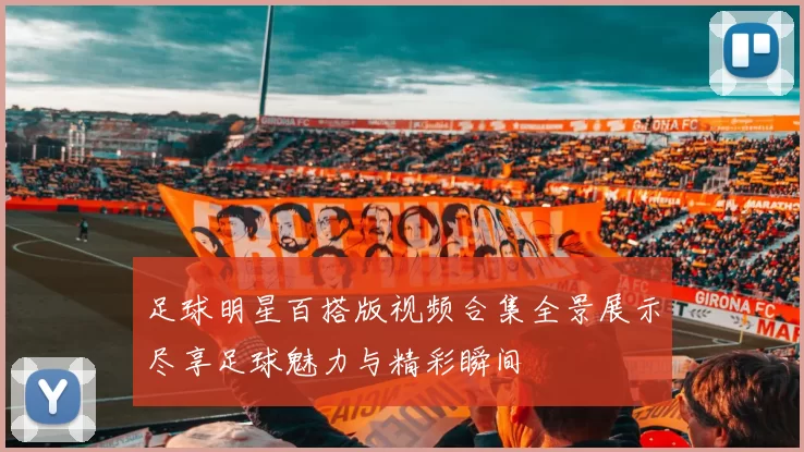 足球明星百搭版视频合集全景展示尽享足球魅力与精彩瞬间
