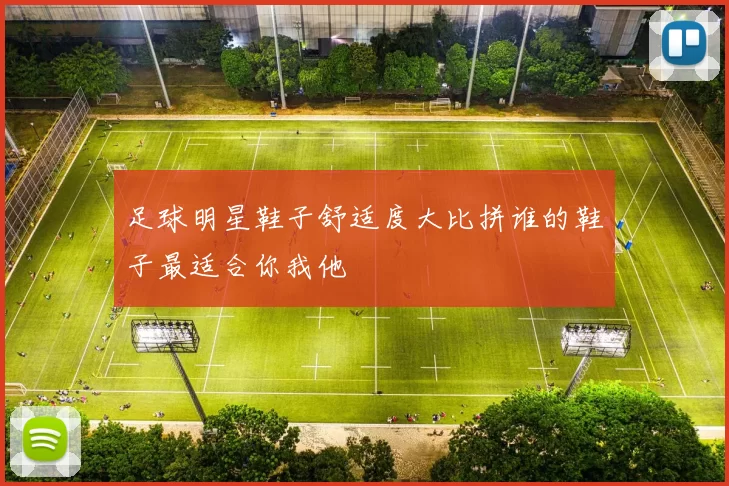 足球明星鞋子舒适度大比拼谁的鞋子最适合你我他